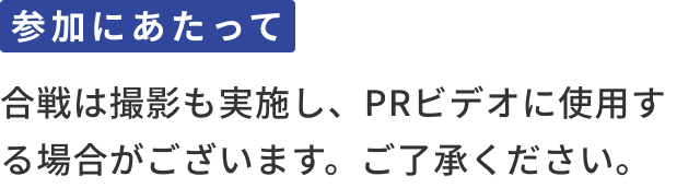 参加にあたって：合戦は撮影も実施し、PRビデオに使用する場合がございます。ご了承ください。