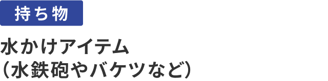 持ち物：水かけアイテム（水鉄砲やバケツなど）