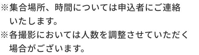 ​※集合場所、時間については申込者にご連絡いたします。※各撮影においては人数を調整させていただく場合がございます。